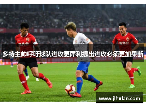 多特主帅呼吁球队进攻更犀利提出进攻必须更加果断