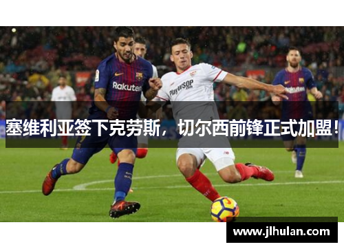 塞维利亚签下克劳斯，切尔西前锋正式加盟！