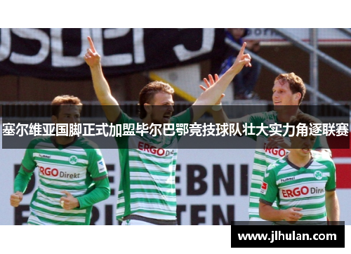 塞尔维亚国脚正式加盟毕尔巴鄂竞技球队壮大实力角逐联赛