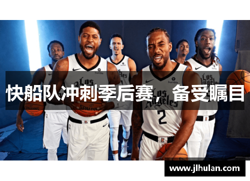 快船队冲刺季后赛，备受瞩目