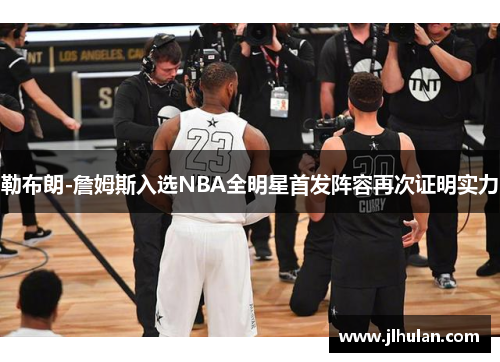 勒布朗-詹姆斯入选NBA全明星首发阵容再次证明实力
