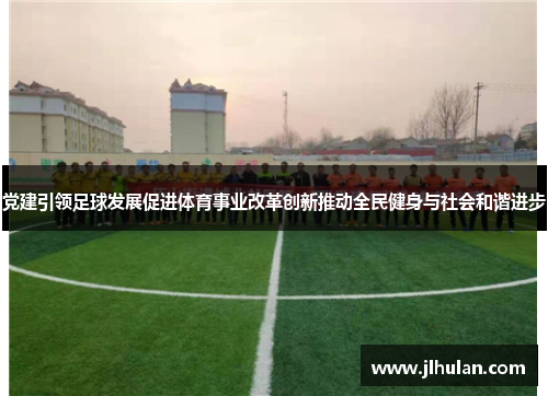 党建引领足球发展促进体育事业改革创新推动全民健身与社会和谐进步