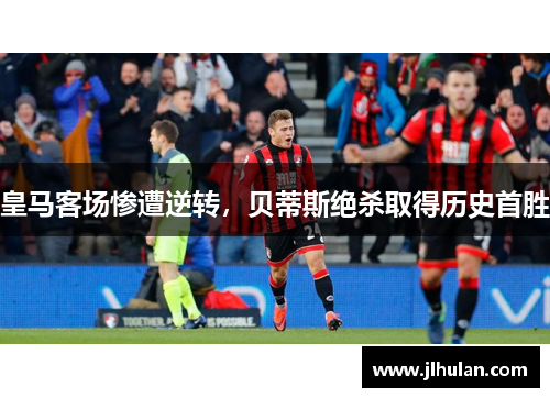 皇马客场惨遭逆转，贝蒂斯绝杀取得历史首胜