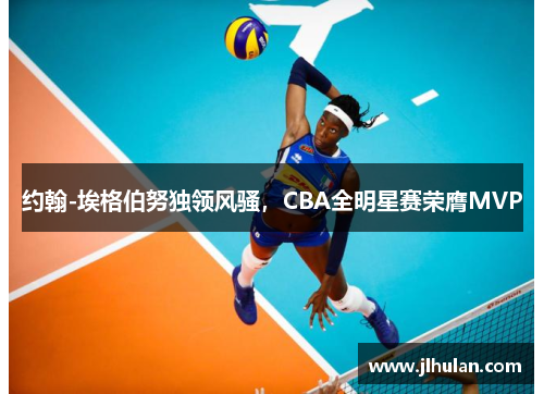 约翰-埃格伯努独领风骚，CBA全明星赛荣膺MVP