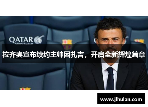 拉齐奥宣布续约主帅因扎吉，开启全新辉煌篇章