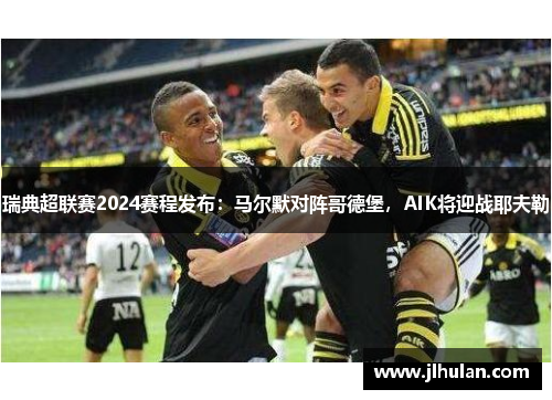 瑞典超联赛2024赛程发布：马尔默对阵哥德堡，AIK将迎战耶夫勒