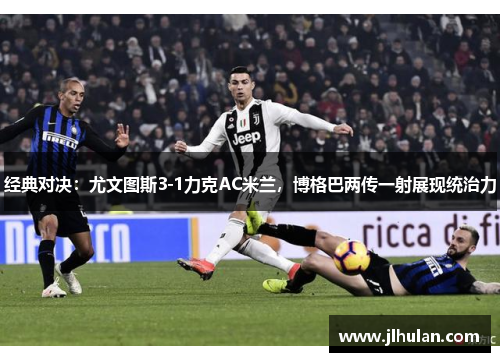 经典对决：尤文图斯3-1力克AC米兰，博格巴两传一射展现统治力