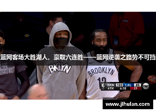 篮网客场大胜湖人，豪取六连胜——篮网逆袭之路势不可挡