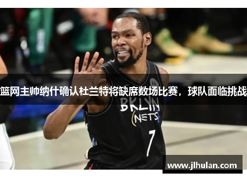 篮网主帅纳什确认杜兰特将缺席数场比赛，球队面临挑战