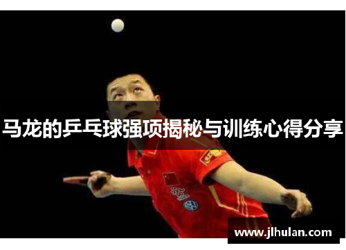 马龙的乒乓球强项揭秘与训练心得分享
