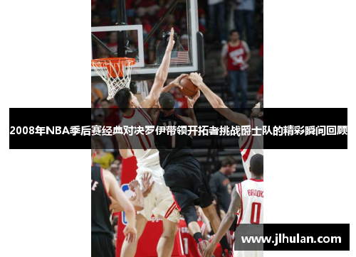 2008年NBA季后赛经典对决罗伊带领开拓者挑战爵士队的精彩瞬间回顾