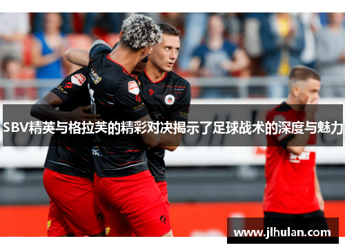 SBV精英与格拉芙的精彩对决揭示了足球战术的深度与魅力