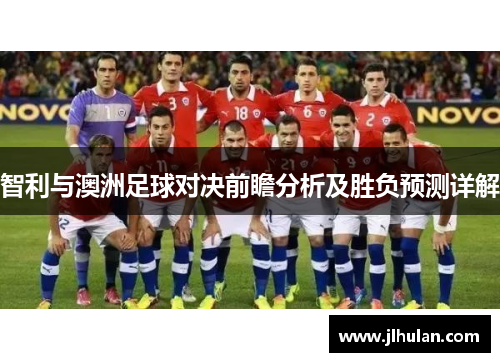智利与澳洲足球对决前瞻分析及胜负预测详解