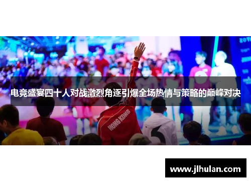 电竞盛宴四十人对战激烈角逐引爆全场热情与策略的巅峰对决