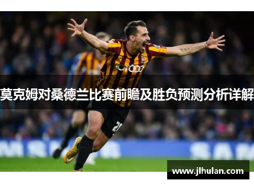 莫克姆对桑德兰比赛前瞻及胜负预测分析详解