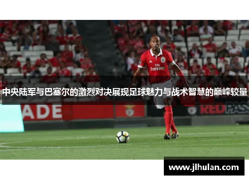 中央陆军与巴塞尔的激烈对决展现足球魅力与战术智慧的巅峰较量