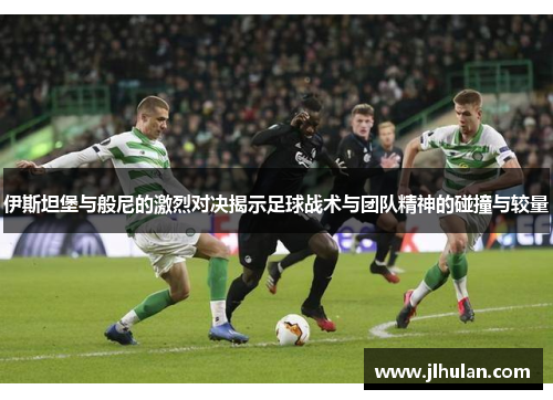 伊斯坦堡与般尼的激烈对决揭示足球战术与团队精神的碰撞与较量