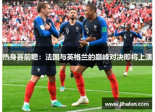 热身赛前瞻：法国与英格兰的巅峰对决即将上演