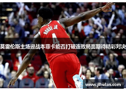 莫雷伦斯主场迎战本菲卡能否打破连败局面期待精彩对决