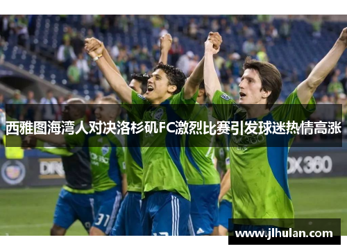 西雅图海湾人对决洛杉矶FC激烈比赛引发球迷热情高涨
