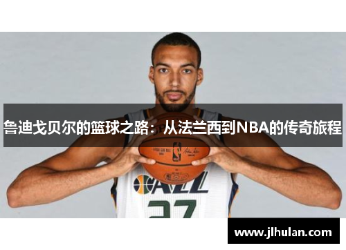 鲁迪戈贝尔的篮球之路：从法兰西到NBA的传奇旅程