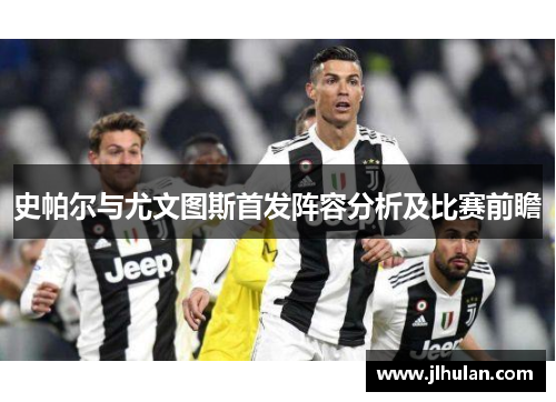 史帕尔与尤文图斯首发阵容分析及比赛前瞻